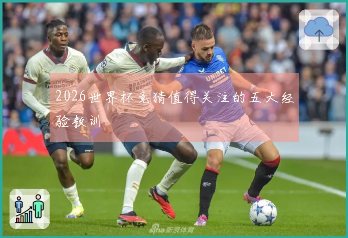 2026世界杯竞猜值得关注的五大经验教训