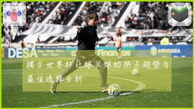 揭示世界杯让球买球的热点趋势与最佳选择分析