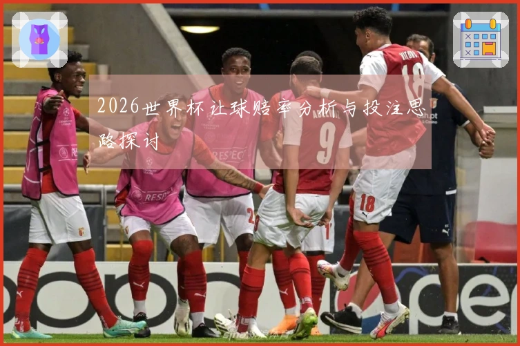 2026世界杯让球赔率分析与投注思路探讨