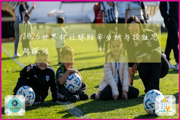 2026世界杯让球赔率分析与投注思路探讨